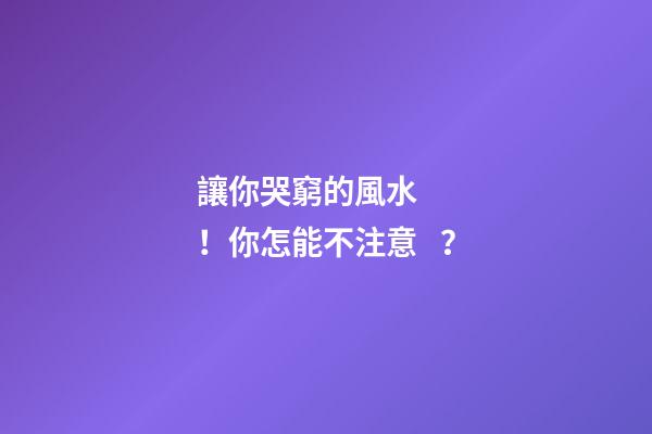 讓你哭窮的風水！你怎能不注意？